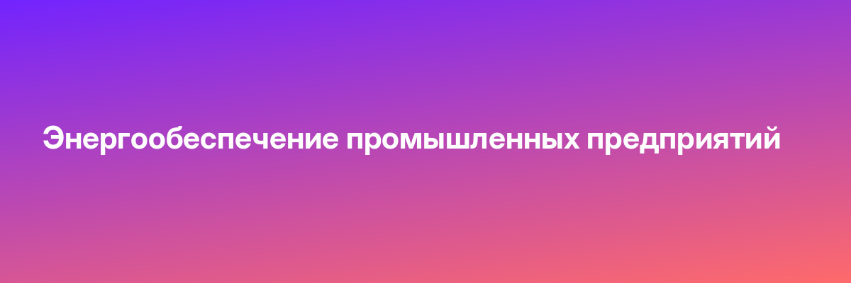 Энергообеспечение промышленных предприятий