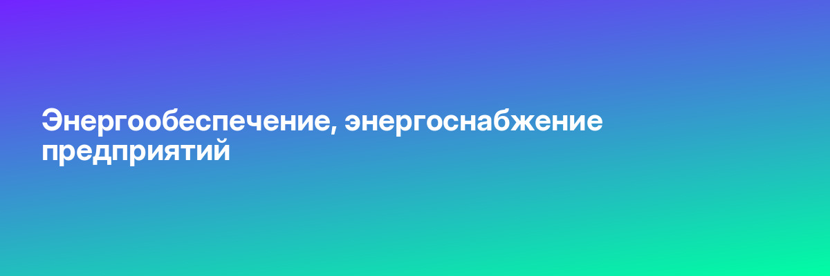 Энергообеспечение, энергоснабжение предприятий