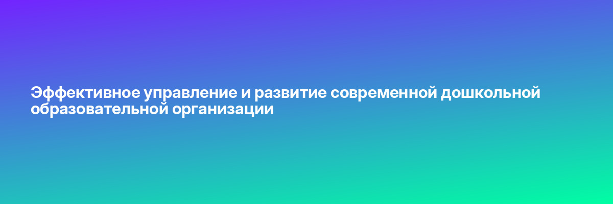 Эффективное управление и развитие современной дошкольной образовательной организации