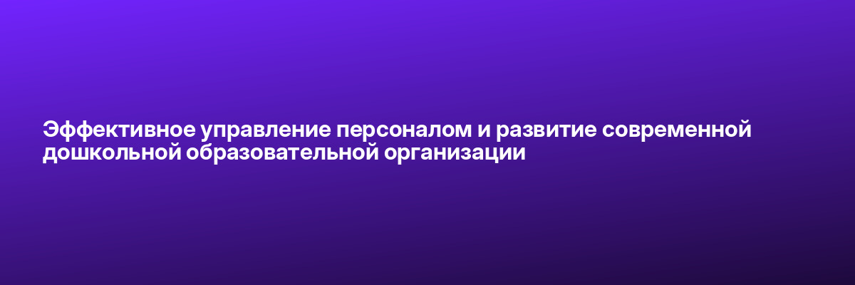 Эффективное управление персоналом и развитие современной дошкольной образовательной организации
