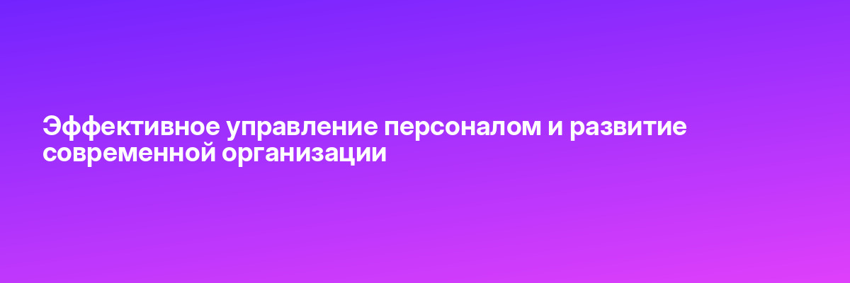 Эффективное управление персоналом и развитие современной организации