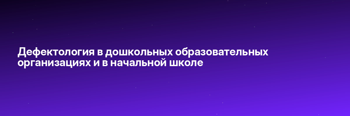 Дефектология в дошкольных образовательных организациях и в начальной школе