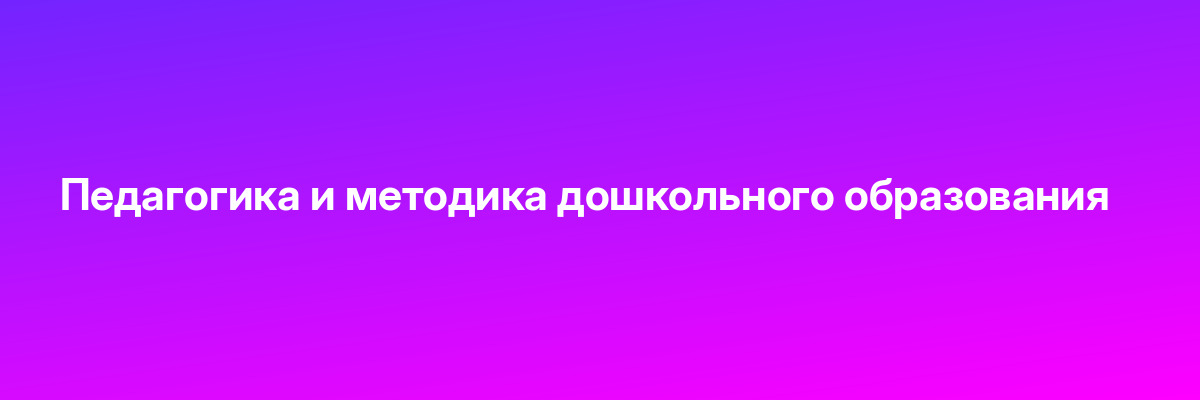 Педагогика и методика дошкольного образования