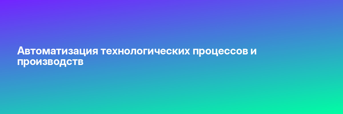 Автоматизация технологических процессов и производств