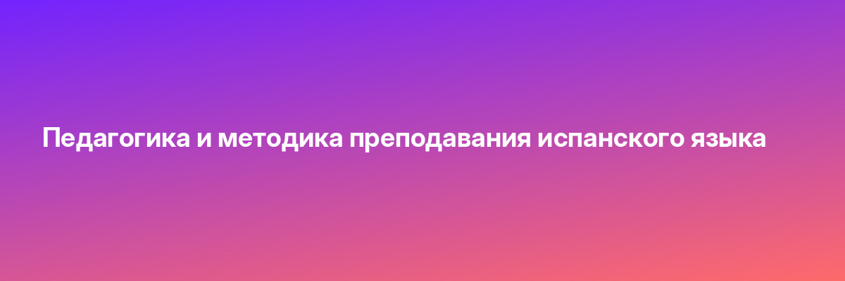 Педагогика и методика преподавания испанского языка