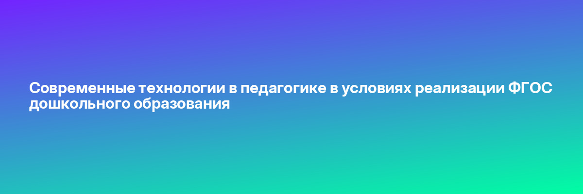 Современные технологии в педагогике в условиях реализации ФГОС дошкольного образования
