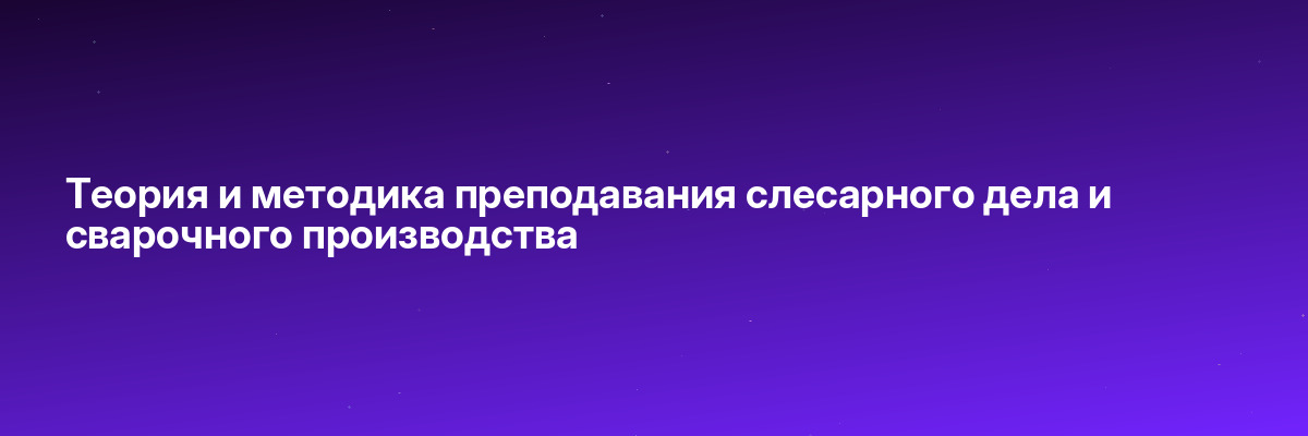 Теория и методика преподавания слесарного дела и сварочного производства