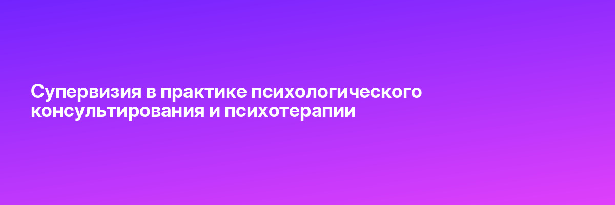 Супервизия в практике психологического консультирования и психотерапии