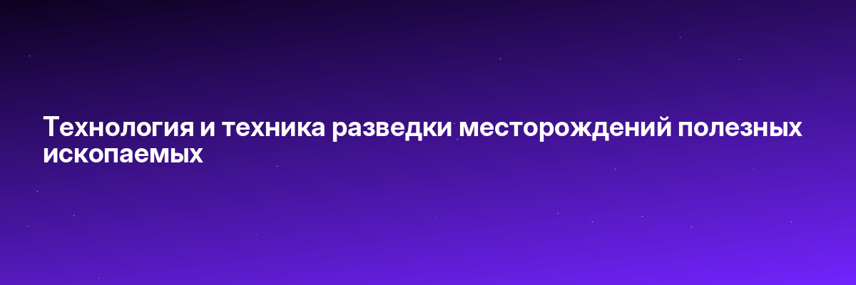 Технология и техника разведки месторождений полезных ископаемых