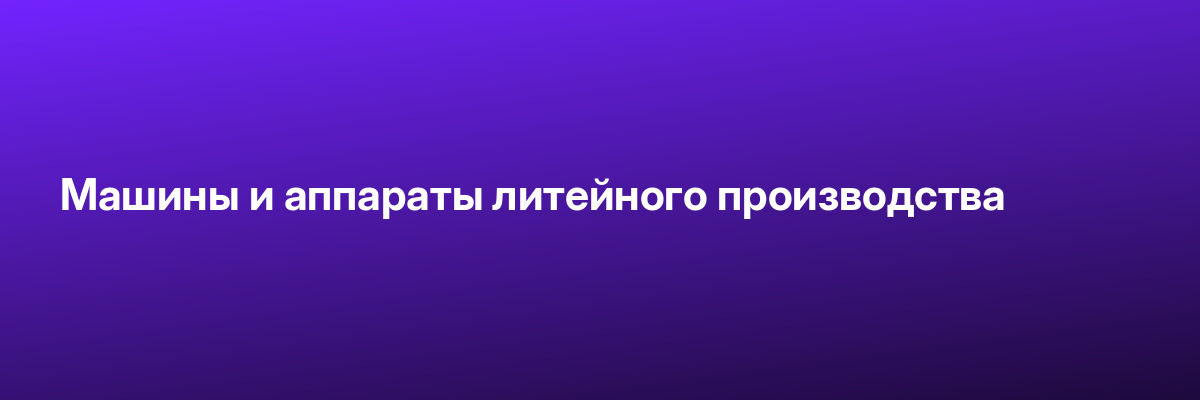 Машины и аппараты литейного производства