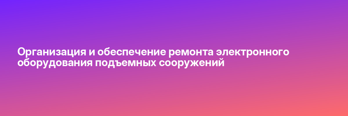 Организация и обеспечение ремонта электронного оборудования подъемных сооружений