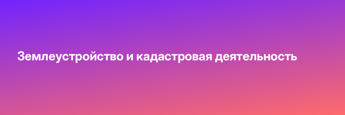 Землеустройство и кадастровая деятельность