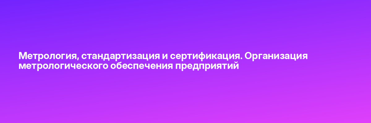 Метрология, стандартизация и сертификация. Организация метрологического обеспечения предприятий