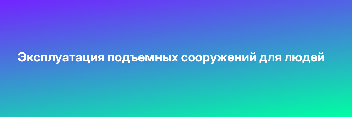 Эксплуатация подъемных сооружений для людей