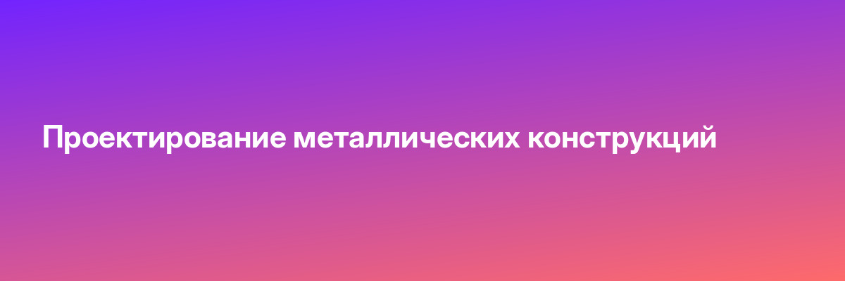 Проектирование металлических конструкций