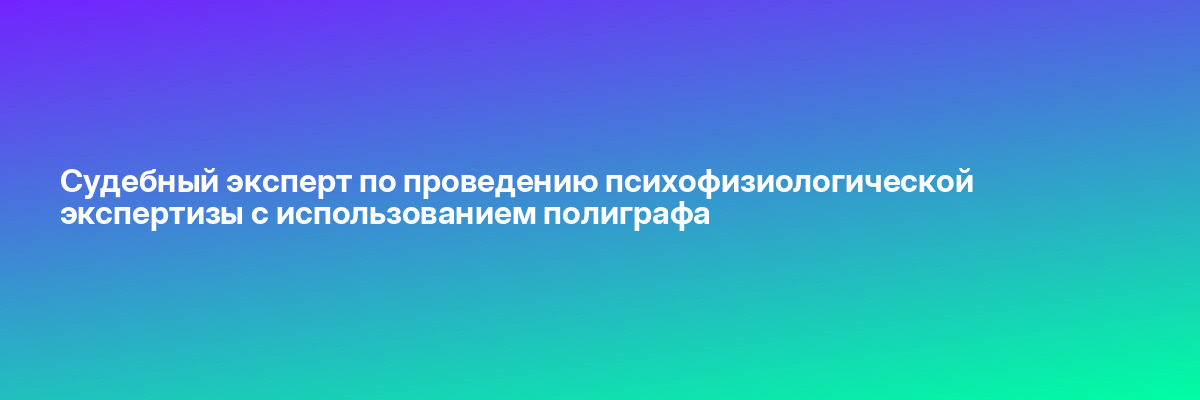 Судебный эксперт по проведению психофизиологической экспертизы с использованием полиграфа