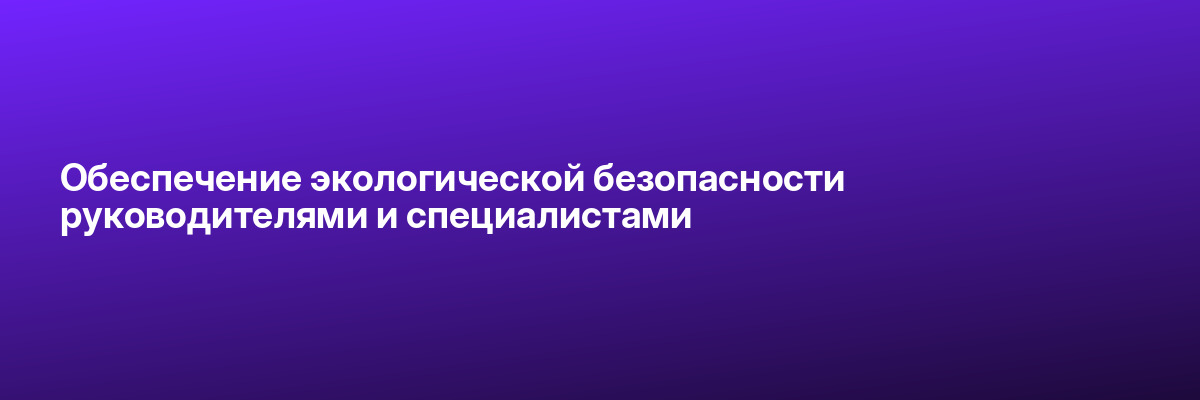 Обеспечение экологической безопасности руководителями и специалистами