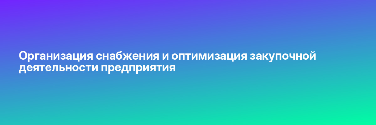 Организация снабжения и оптимизация закупочной деятельности предприятия