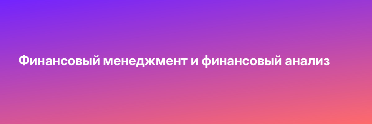 Финансовый менеджмент и финансовый анализ