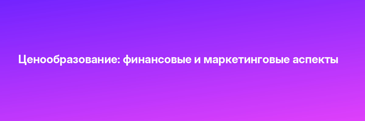 Ценообразование: финансовые и маркетинговые аспекты