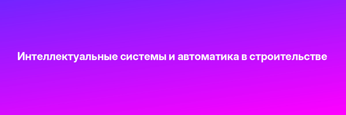 Интеллектуальные системы и автоматика в строительстве