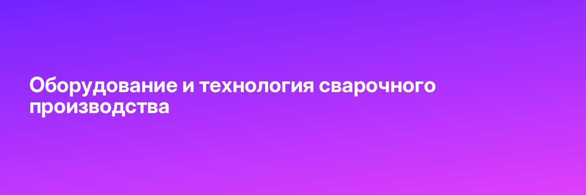 Оборудование и технология сварочного производства