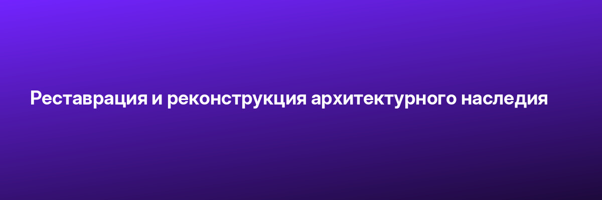Реставрация и реконструкция архитектурного наследия