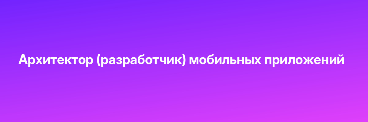 Архитектор (разработчик) мобильных приложений