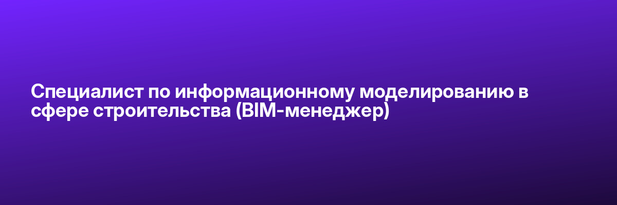 Специалист по информационному моделированию в сфере строительства (BIM-менеджер)