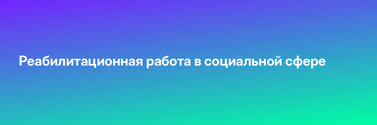 Реабилитационная работа в социальной сфере