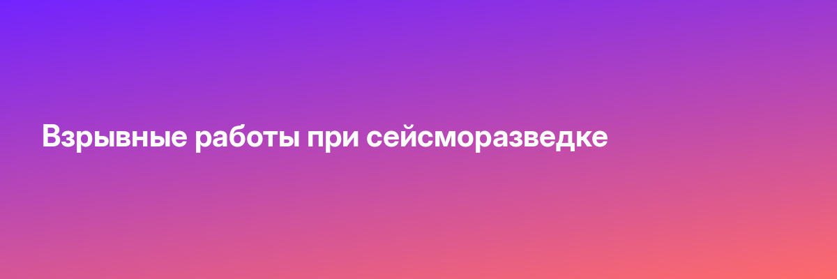 Взрывные работы при сейсморазведке