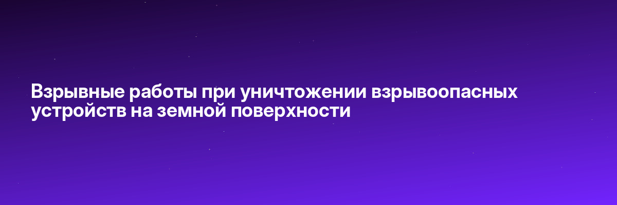 Взрывные работы при уничтожении взрывоопасных устройств на земной поверхности