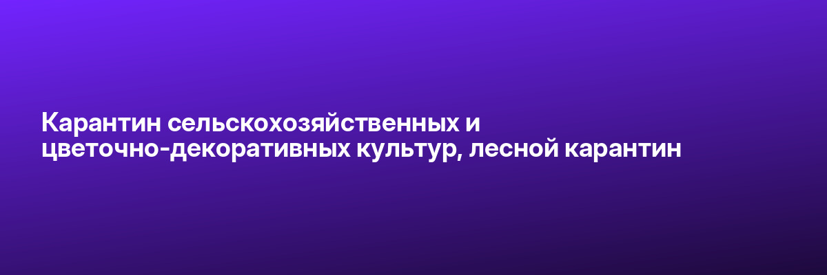 Карантин сельскохозяйственных и цветочно-декоративных культур, лесной карантин