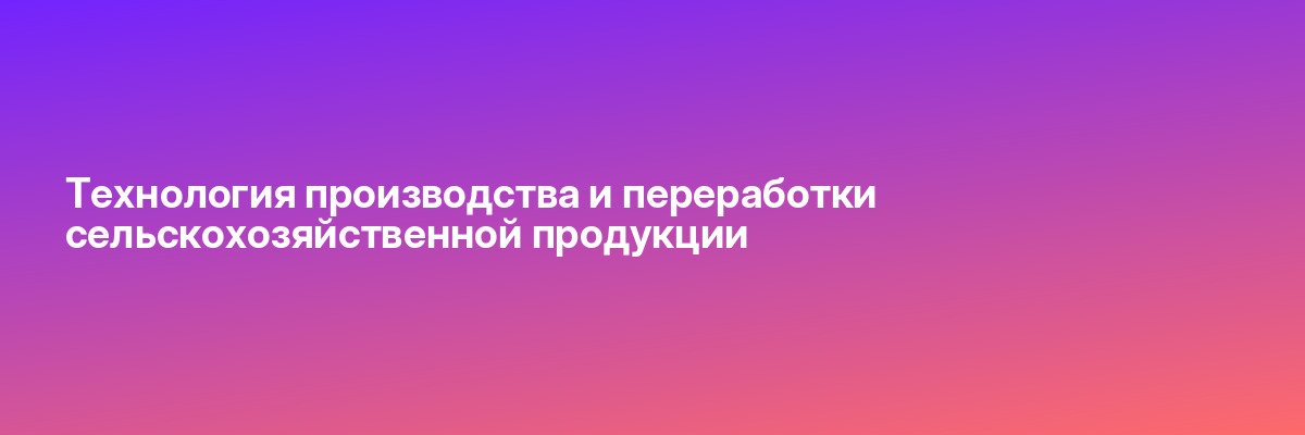 Технология производства и переработки сельскохозяйственной продукции