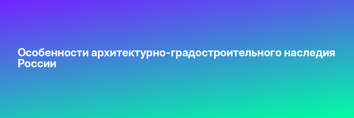 Особенности архитектурно-градостроительного наследия России