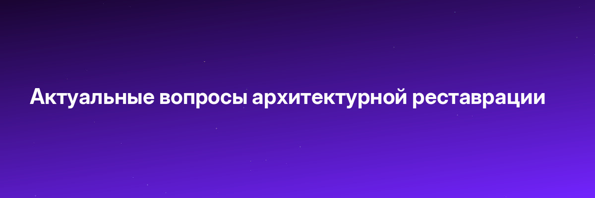 Актуальные вопросы архитектурной реставрации