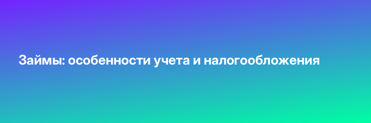 Займы: особенности учета и налогообложения