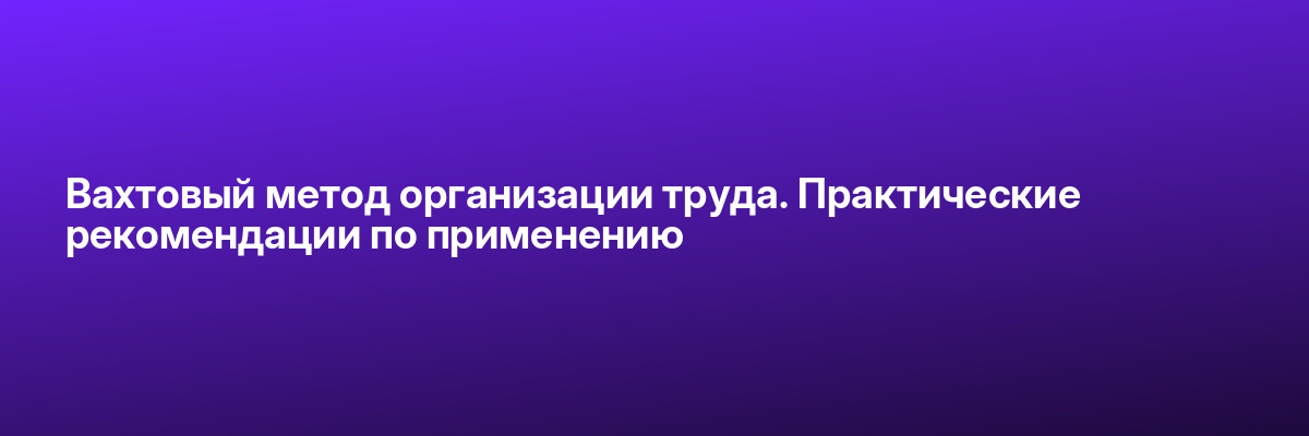 Вахтовый метод организации труда. Практические рекомендации по применению