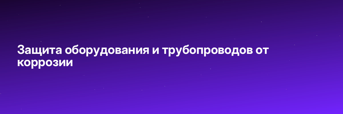 Защита оборудования и трубопроводов от коррозии