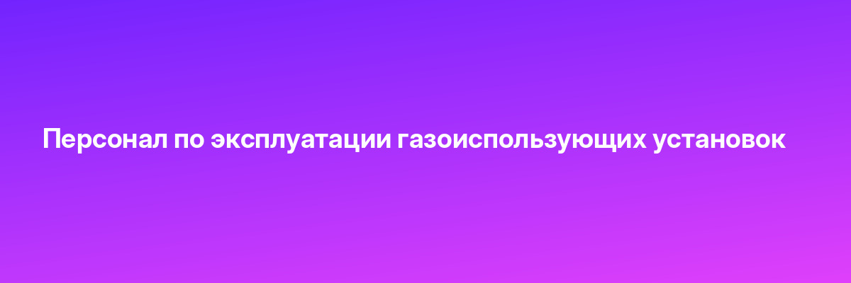 Персонал по эксплуатации газоиспользующих установок