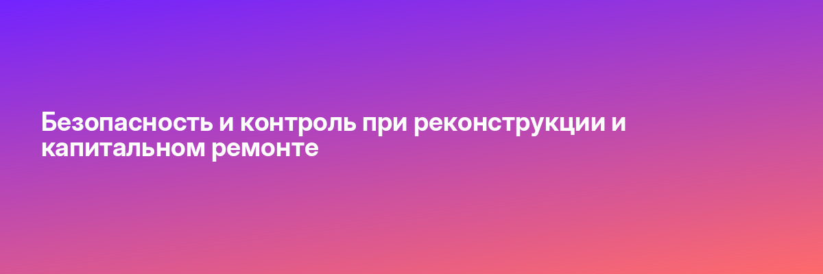 Безопасность и контроль при реконструкции и капитальном ремонте