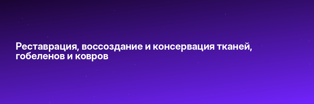 Реставрация, воссоздание и консервация тканей, гобеленов и ковров
