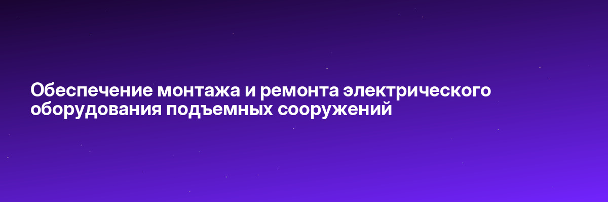 Обеспечение монтажа и ремонта электрического оборудования подъемных сооружений