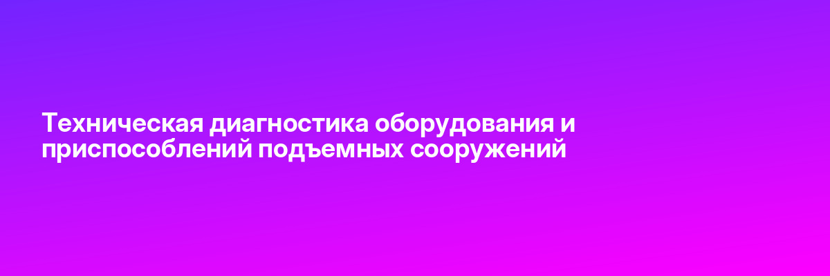 Техническая диагностика оборудования и приспособлений подъемных сооружений