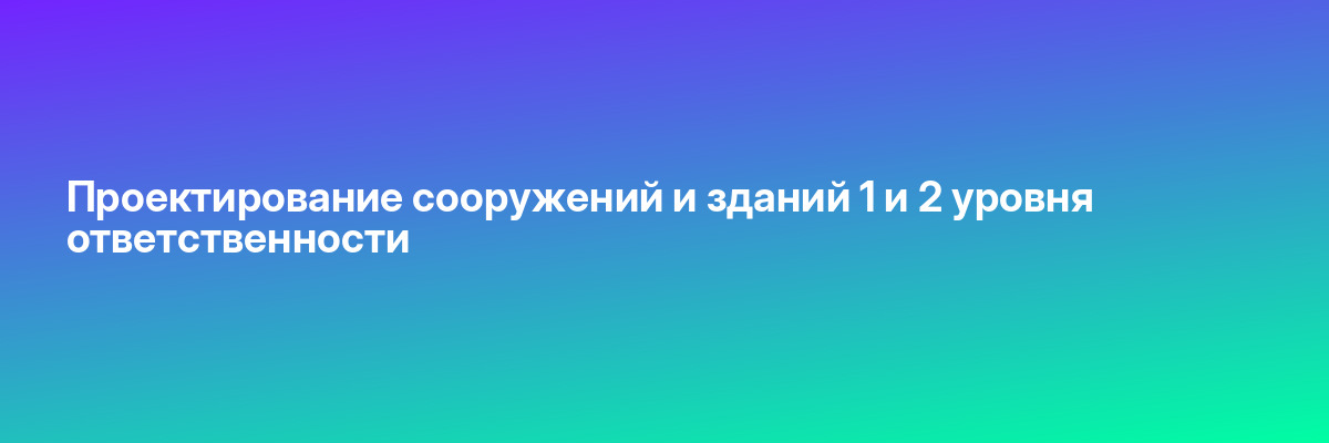 Проектирование сооружений и зданий 1 и 2 уровня ответственности