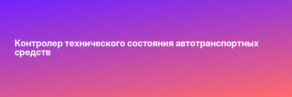 Контролер технического состояния автотранспортных средств