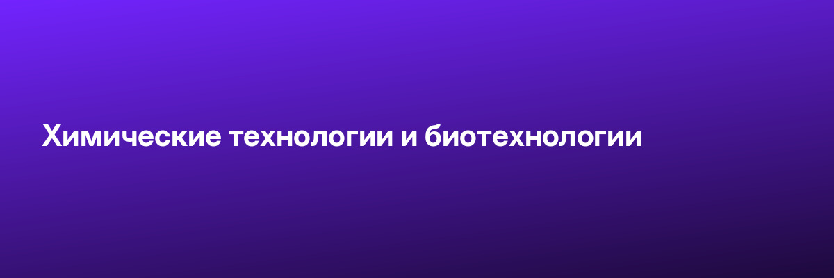 Химические технологии и биотехнологии