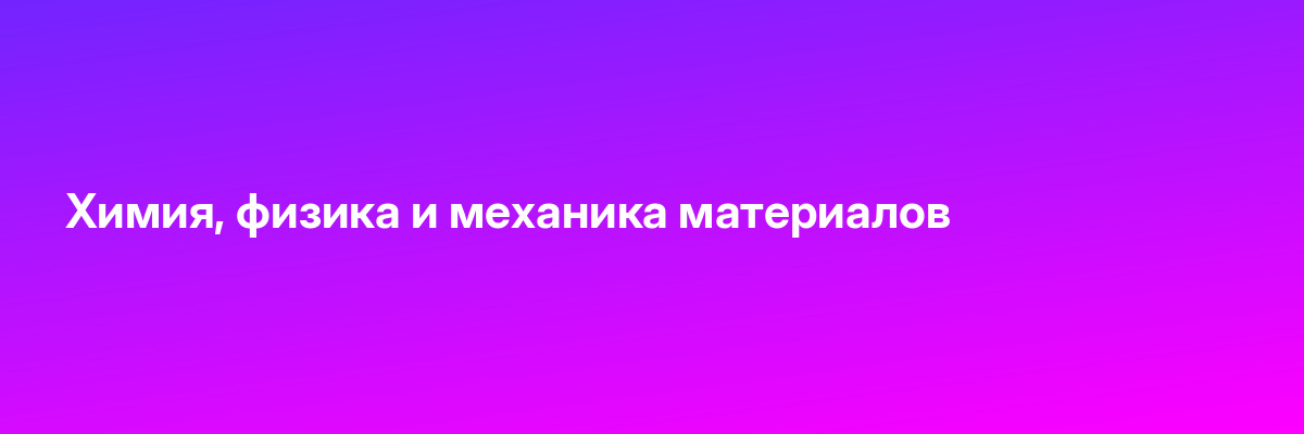 Химия, физика и механика материалов
