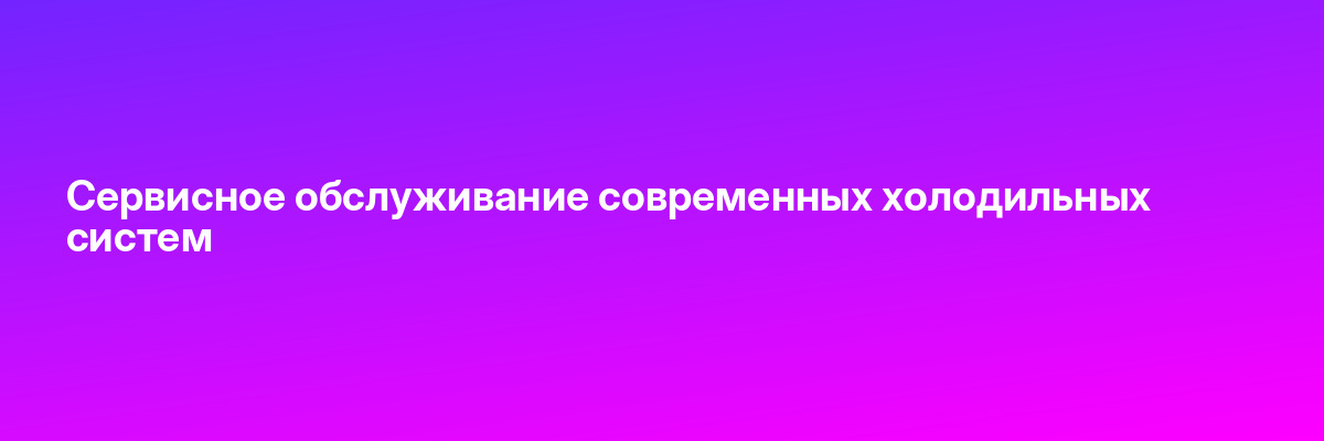 Сервисное обслуживание современных холодильных систем