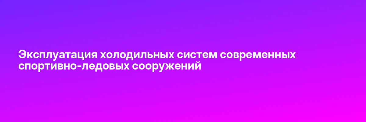 Эксплуатация холодильных систем современных спортивно-ледовых сооружений